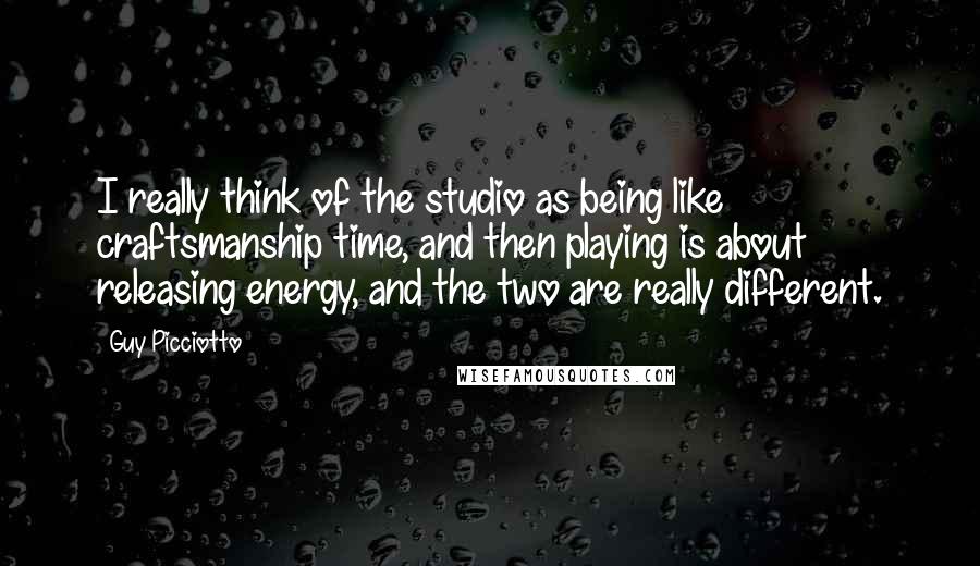 Guy Picciotto Quotes: I really think of the studio as being like craftsmanship time, and then playing is about releasing energy, and the two are really different.