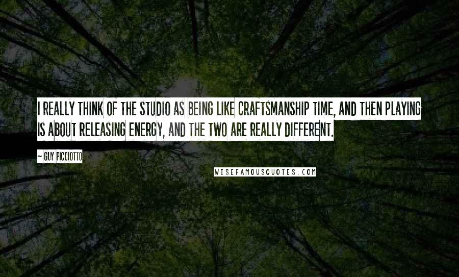 Guy Picciotto Quotes: I really think of the studio as being like craftsmanship time, and then playing is about releasing energy, and the two are really different.