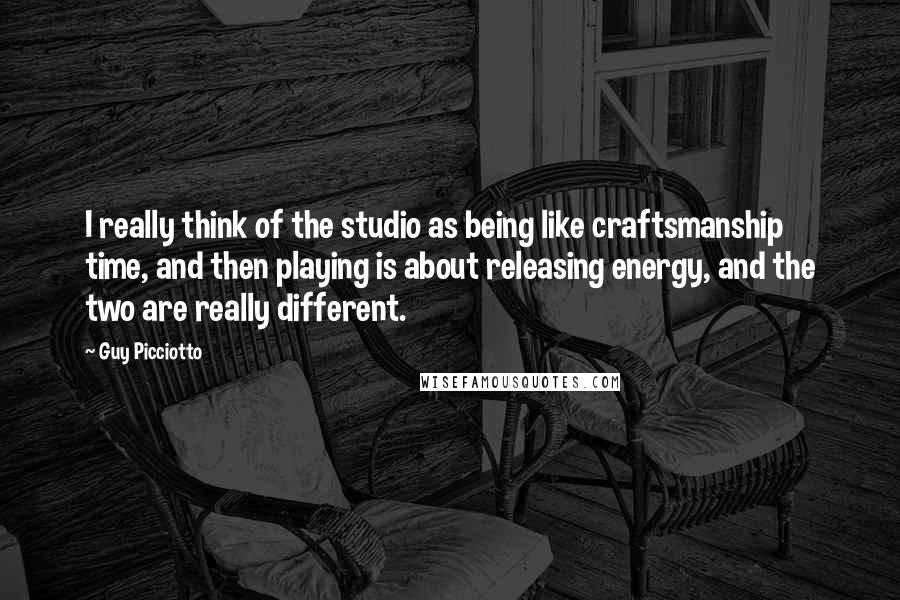 Guy Picciotto Quotes: I really think of the studio as being like craftsmanship time, and then playing is about releasing energy, and the two are really different.