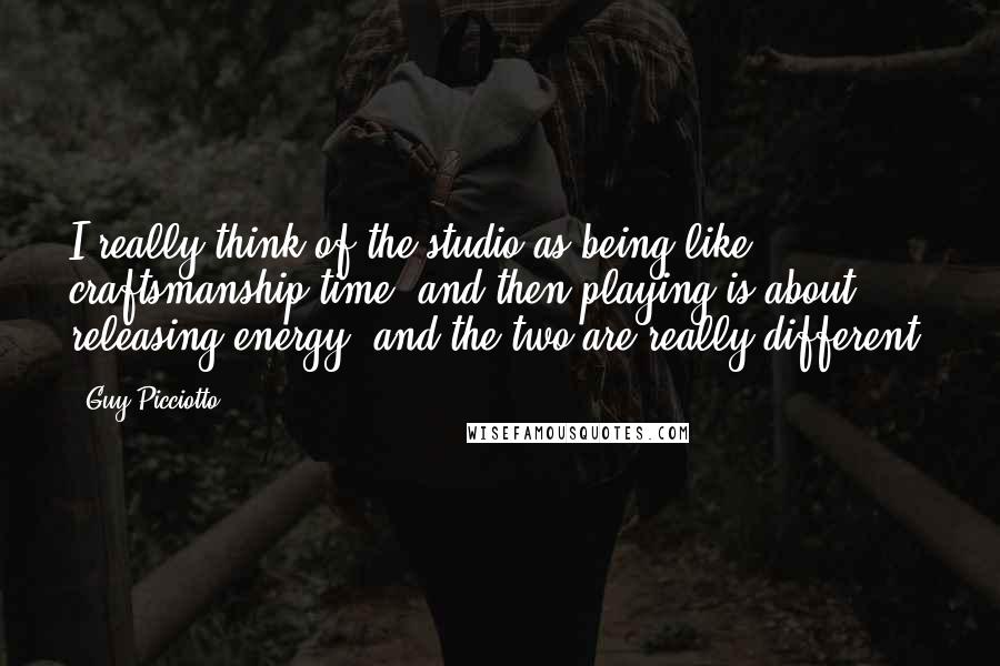 Guy Picciotto Quotes: I really think of the studio as being like craftsmanship time, and then playing is about releasing energy, and the two are really different.