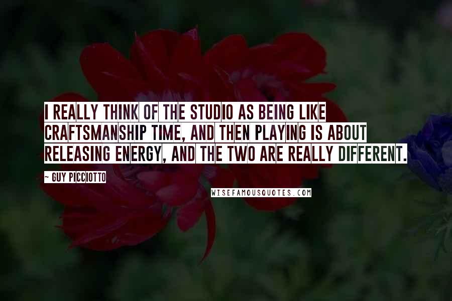 Guy Picciotto Quotes: I really think of the studio as being like craftsmanship time, and then playing is about releasing energy, and the two are really different.