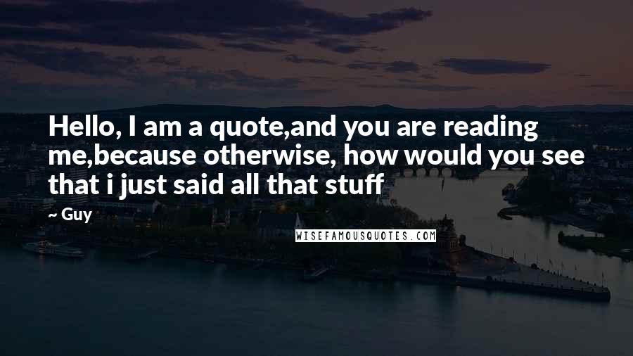 Guy Quotes: Hello, I am a quote,and you are reading me,because otherwise, how would you see that i just said all that stuff