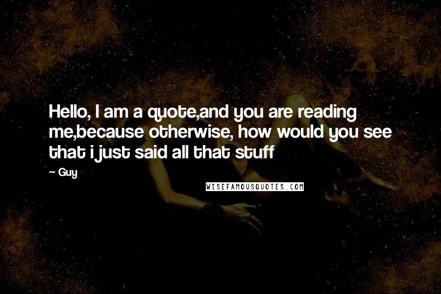 Guy Quotes: Hello, I am a quote,and you are reading me,because otherwise, how would you see that i just said all that stuff