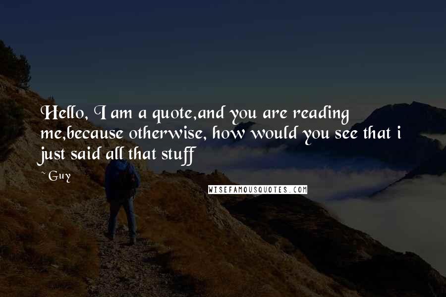 Guy Quotes: Hello, I am a quote,and you are reading me,because otherwise, how would you see that i just said all that stuff