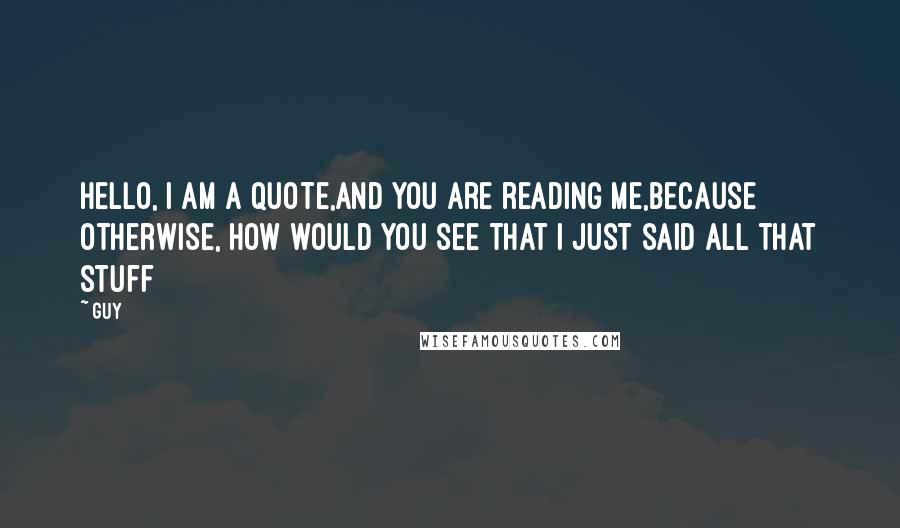 Guy Quotes: Hello, I am a quote,and you are reading me,because otherwise, how would you see that i just said all that stuff