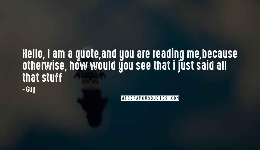 Guy Quotes: Hello, I am a quote,and you are reading me,because otherwise, how would you see that i just said all that stuff