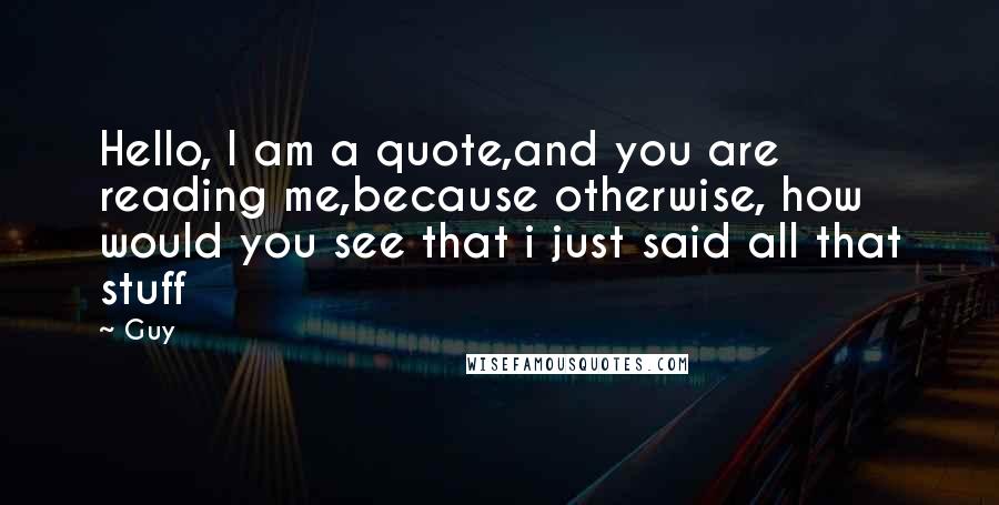 Guy Quotes: Hello, I am a quote,and you are reading me,because otherwise, how would you see that i just said all that stuff