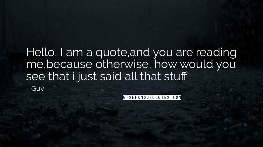 Guy Quotes: Hello, I am a quote,and you are reading me,because otherwise, how would you see that i just said all that stuff