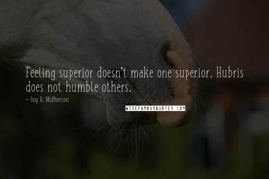 Guy R. McPherson Quotes: Feeling superior doesn't make one superior. Hubris does not humble others.