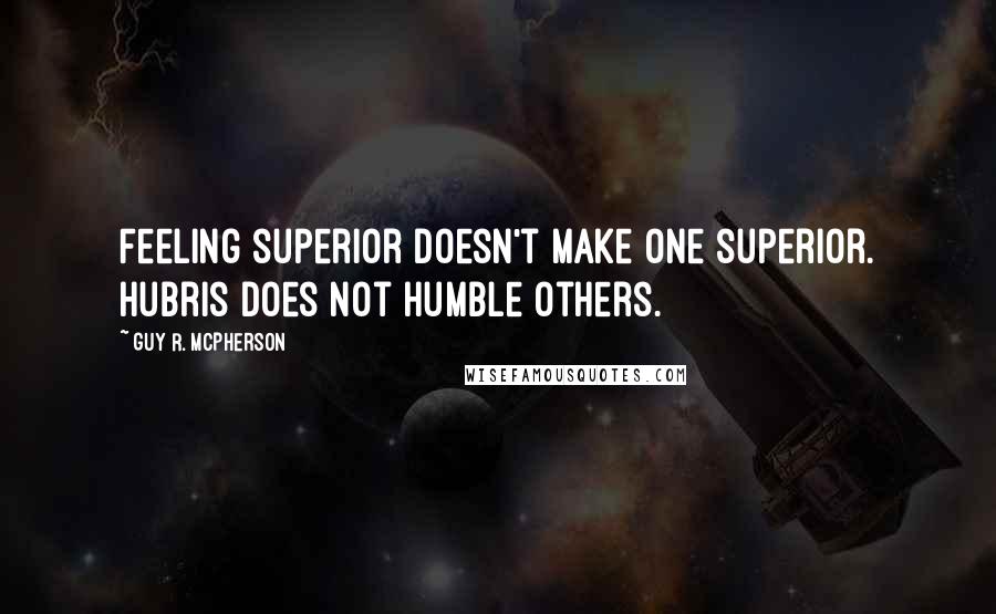 Guy R. McPherson Quotes: Feeling superior doesn't make one superior. Hubris does not humble others.