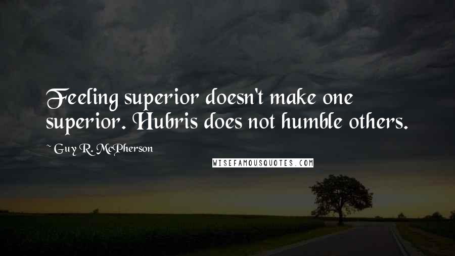 Guy R. McPherson Quotes: Feeling superior doesn't make one superior. Hubris does not humble others.