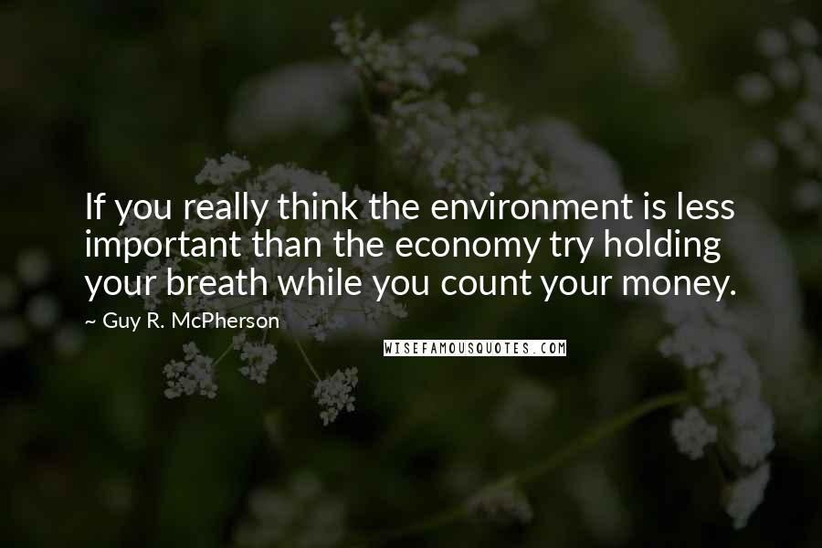 Guy R. McPherson Quotes: If you really think the environment is less important than the economy try holding your breath while you count your money.