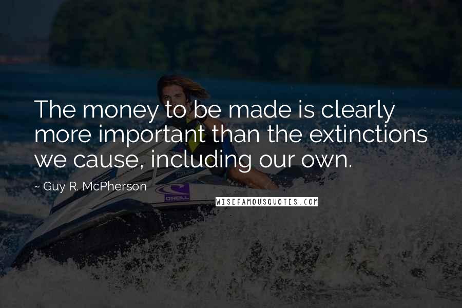 Guy R. McPherson Quotes: The money to be made is clearly more important than the extinctions we cause, including our own.