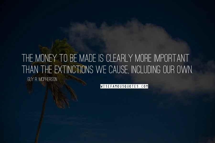 Guy R. McPherson Quotes: The money to be made is clearly more important than the extinctions we cause, including our own.