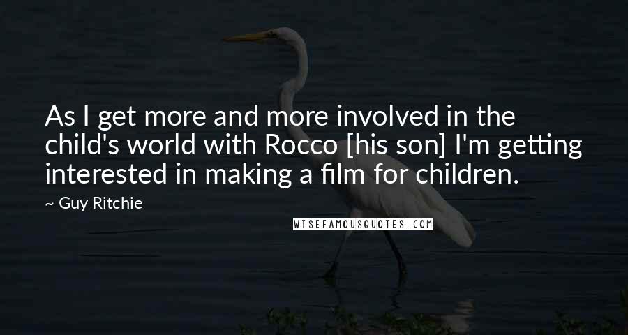 Guy Ritchie Quotes: As I get more and more involved in the child's world with Rocco [his son] I'm getting interested in making a film for children.