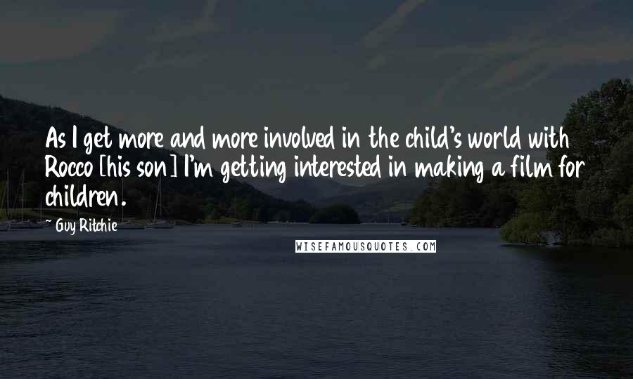 Guy Ritchie Quotes: As I get more and more involved in the child's world with Rocco [his son] I'm getting interested in making a film for children.