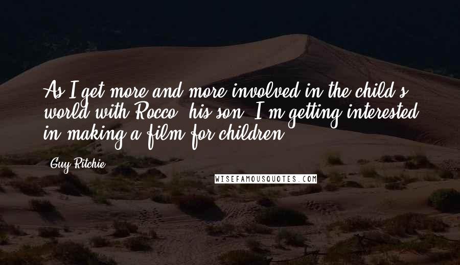 Guy Ritchie Quotes: As I get more and more involved in the child's world with Rocco [his son] I'm getting interested in making a film for children.