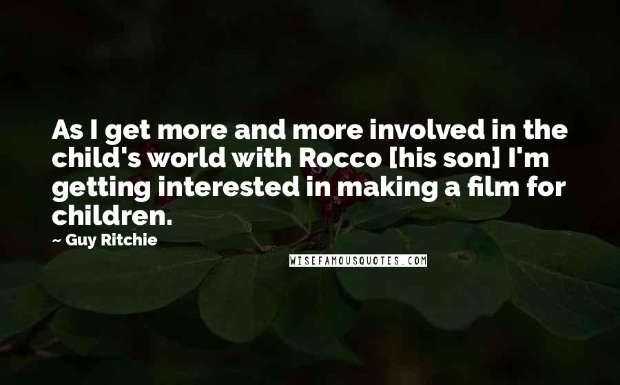 Guy Ritchie Quotes: As I get more and more involved in the child's world with Rocco [his son] I'm getting interested in making a film for children.