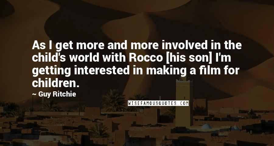 Guy Ritchie Quotes: As I get more and more involved in the child's world with Rocco [his son] I'm getting interested in making a film for children.