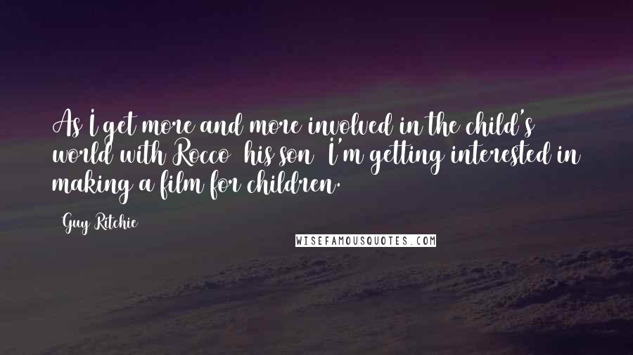 Guy Ritchie Quotes: As I get more and more involved in the child's world with Rocco [his son] I'm getting interested in making a film for children.