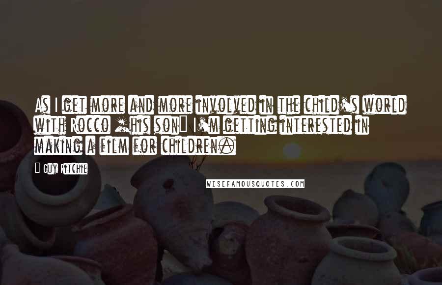 Guy Ritchie Quotes: As I get more and more involved in the child's world with Rocco [his son] I'm getting interested in making a film for children.