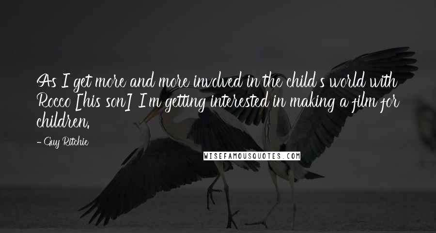 Guy Ritchie Quotes: As I get more and more involved in the child's world with Rocco [his son] I'm getting interested in making a film for children.