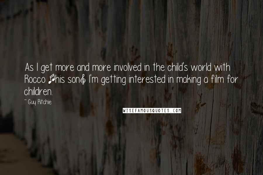 Guy Ritchie Quotes: As I get more and more involved in the child's world with Rocco [his son] I'm getting interested in making a film for children.
