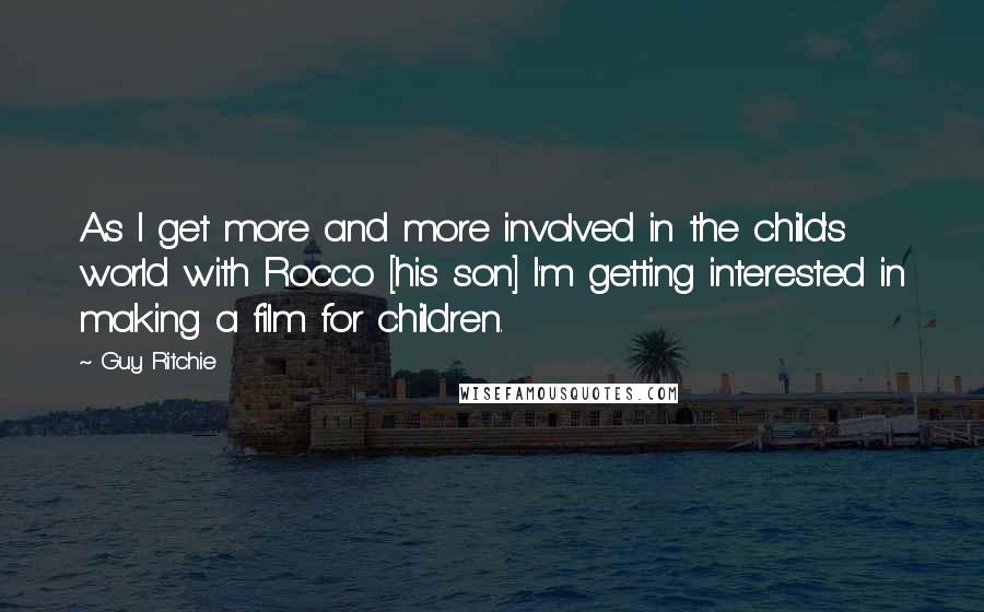 Guy Ritchie Quotes: As I get more and more involved in the child's world with Rocco [his son] I'm getting interested in making a film for children.