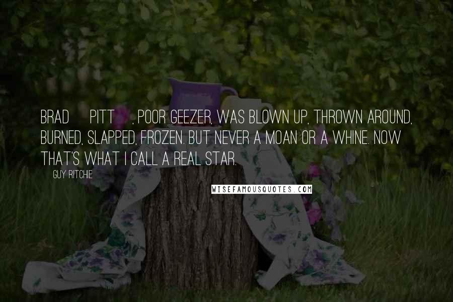Guy Ritchie Quotes: Brad [Pitt], poor geezer, was blown up, thrown around, burned, slapped, frozen. But never a moan or a whine. Now that's what I call a real star.