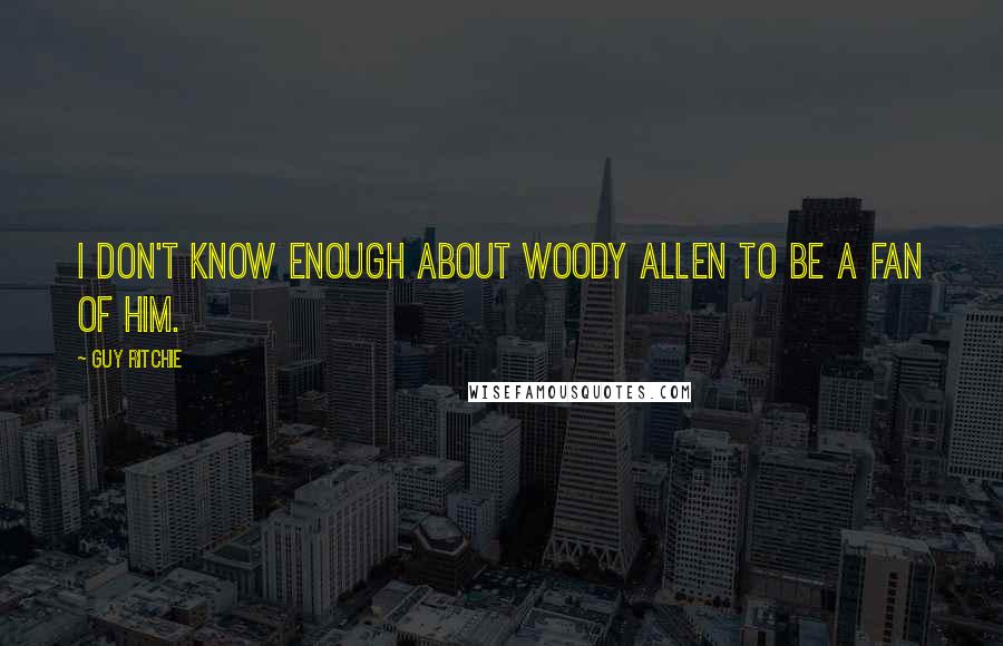 Guy Ritchie Quotes: I don't know enough about Woody Allen to be a fan of him.