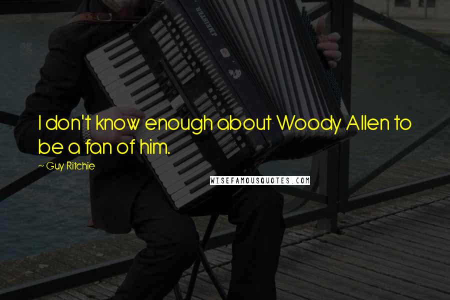 Guy Ritchie Quotes: I don't know enough about Woody Allen to be a fan of him.