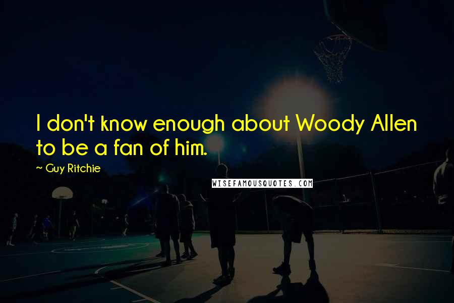 Guy Ritchie Quotes: I don't know enough about Woody Allen to be a fan of him.