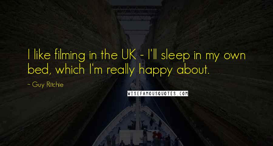 Guy Ritchie Quotes: I like filming in the UK - I'll sleep in my own bed, which I'm really happy about.