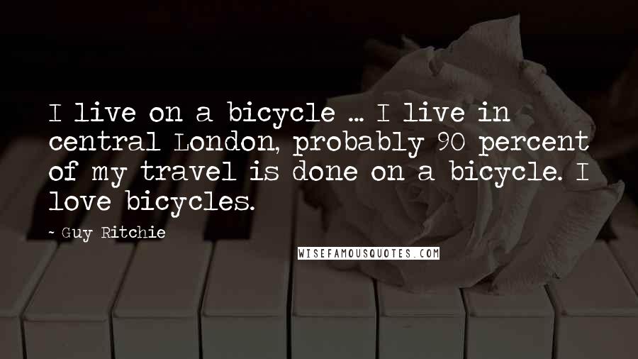 Guy Ritchie Quotes: I live on a bicycle ... I live in central London, probably 90 percent of my travel is done on a bicycle. I love bicycles.