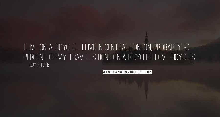 Guy Ritchie Quotes: I live on a bicycle ... I live in central London, probably 90 percent of my travel is done on a bicycle. I love bicycles.