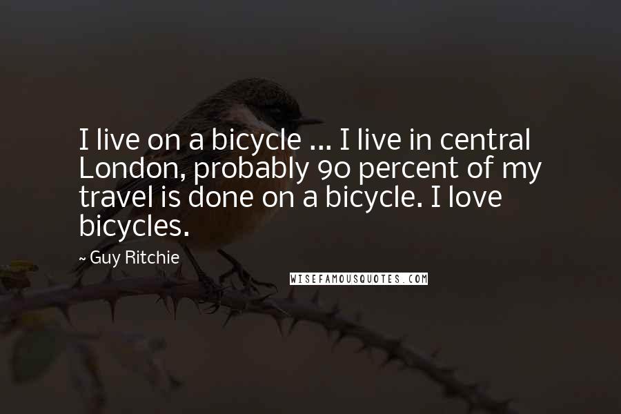 Guy Ritchie Quotes: I live on a bicycle ... I live in central London, probably 90 percent of my travel is done on a bicycle. I love bicycles.