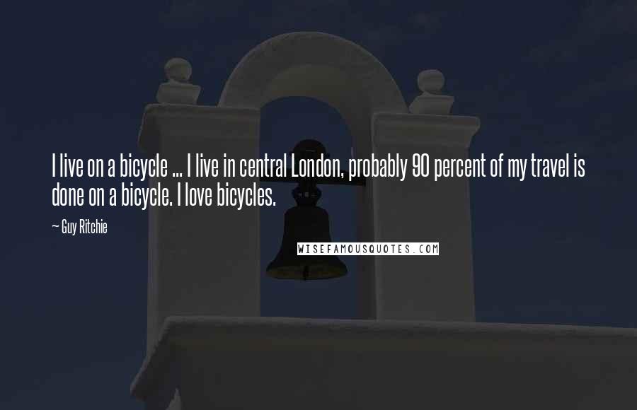 Guy Ritchie Quotes: I live on a bicycle ... I live in central London, probably 90 percent of my travel is done on a bicycle. I love bicycles.