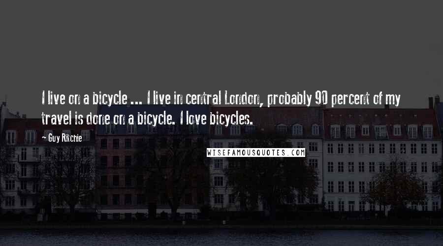 Guy Ritchie Quotes: I live on a bicycle ... I live in central London, probably 90 percent of my travel is done on a bicycle. I love bicycles.