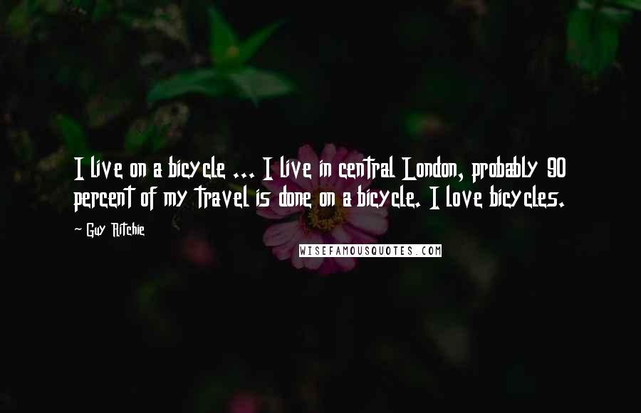 Guy Ritchie Quotes: I live on a bicycle ... I live in central London, probably 90 percent of my travel is done on a bicycle. I love bicycles.