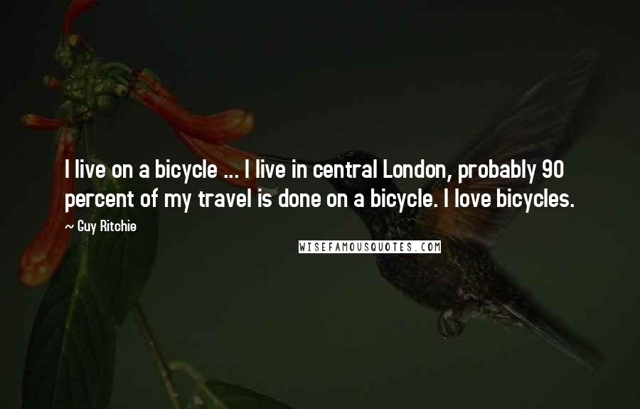 Guy Ritchie Quotes: I live on a bicycle ... I live in central London, probably 90 percent of my travel is done on a bicycle. I love bicycles.