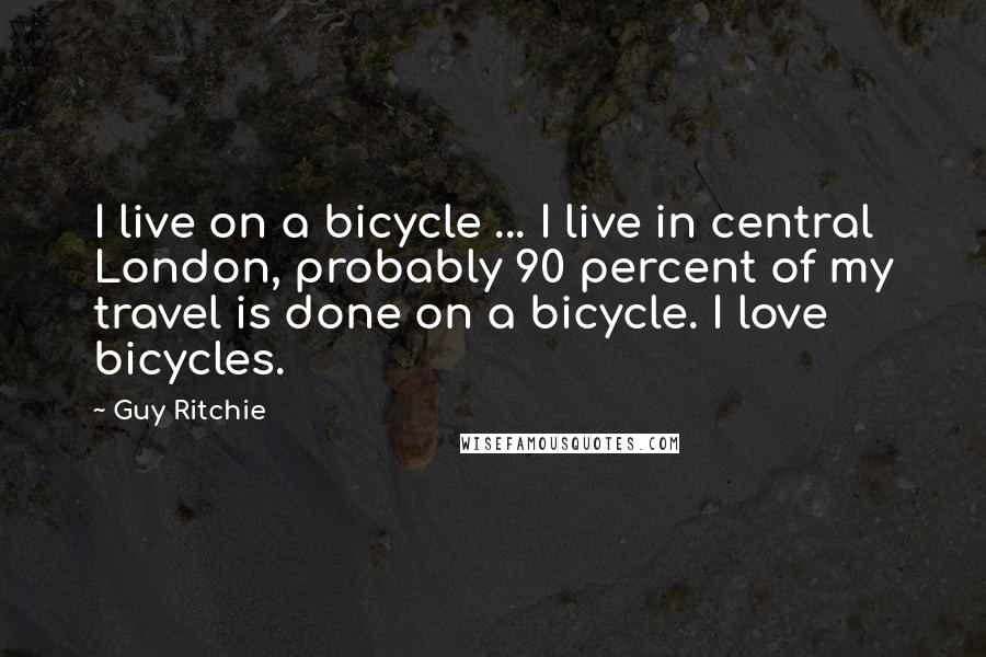 Guy Ritchie Quotes: I live on a bicycle ... I live in central London, probably 90 percent of my travel is done on a bicycle. I love bicycles.