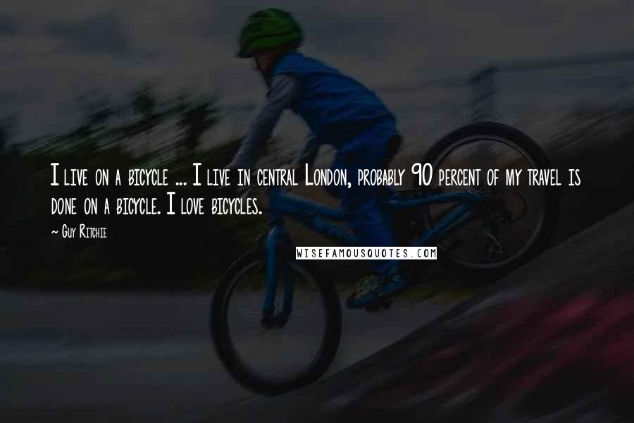 Guy Ritchie Quotes: I live on a bicycle ... I live in central London, probably 90 percent of my travel is done on a bicycle. I love bicycles.