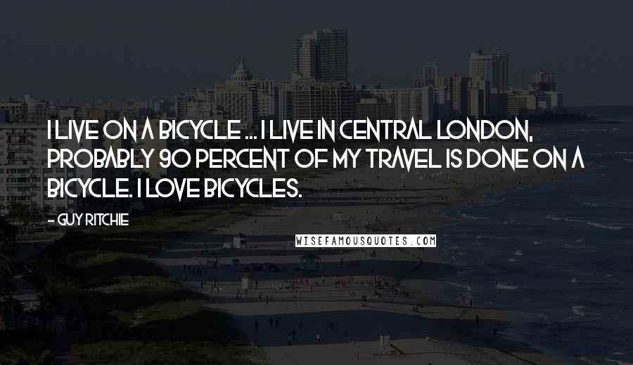 Guy Ritchie Quotes: I live on a bicycle ... I live in central London, probably 90 percent of my travel is done on a bicycle. I love bicycles.