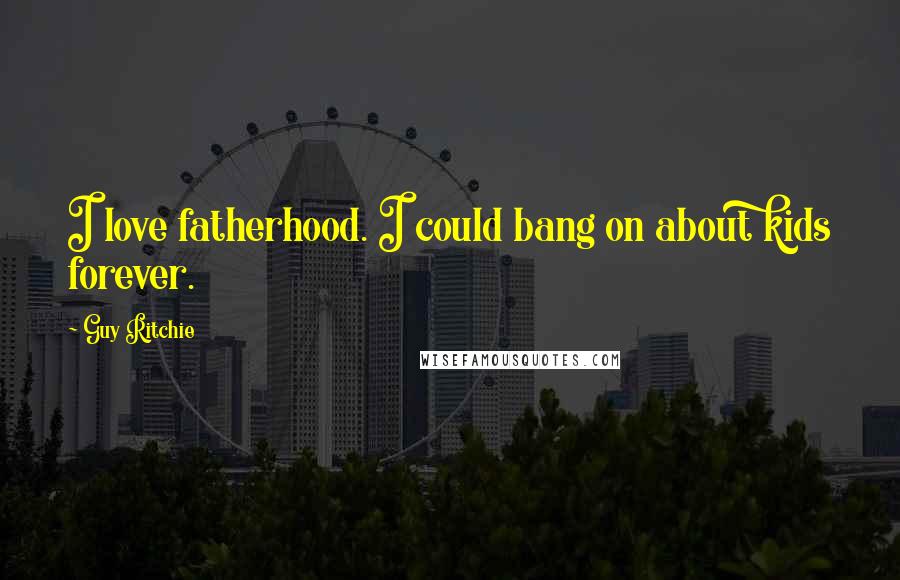 Guy Ritchie Quotes: I love fatherhood. I could bang on about kids forever.