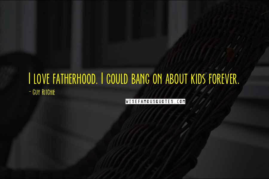 Guy Ritchie Quotes: I love fatherhood. I could bang on about kids forever.