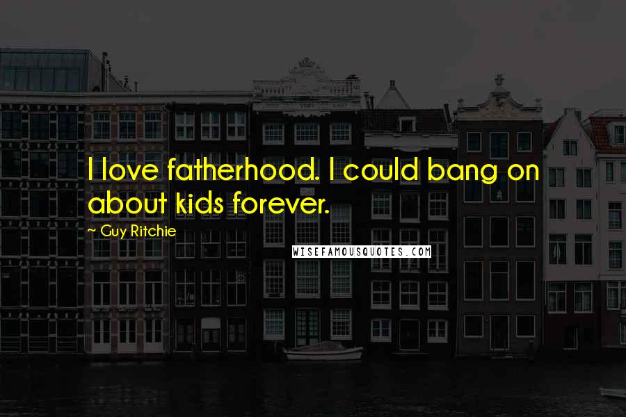 Guy Ritchie Quotes: I love fatherhood. I could bang on about kids forever.