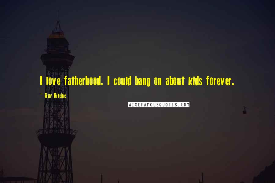 Guy Ritchie Quotes: I love fatherhood. I could bang on about kids forever.