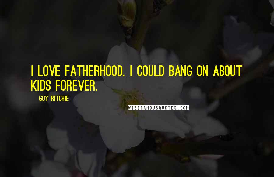 Guy Ritchie Quotes: I love fatherhood. I could bang on about kids forever.