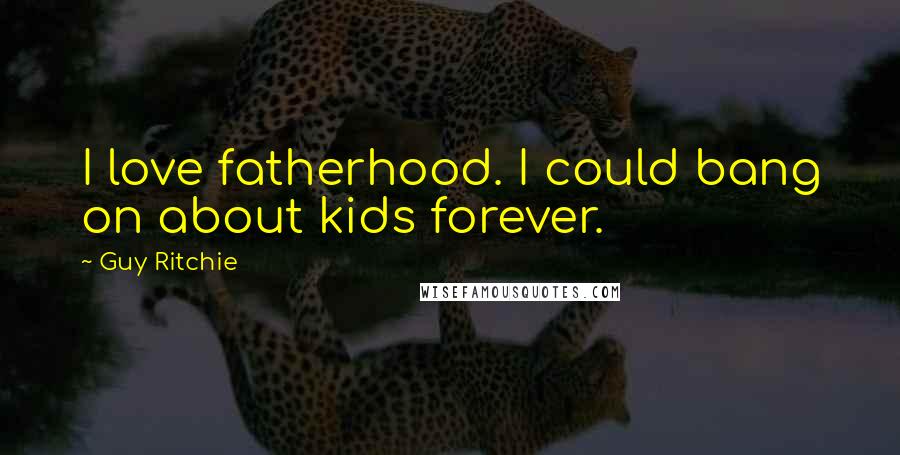 Guy Ritchie Quotes: I love fatherhood. I could bang on about kids forever.