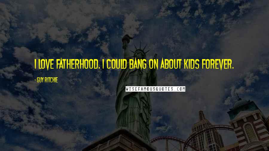 Guy Ritchie Quotes: I love fatherhood. I could bang on about kids forever.